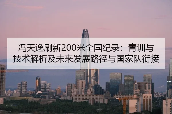 冯天逸刷新200米全国纪录：青训与技术解析及未来发展路径与国家队衔接